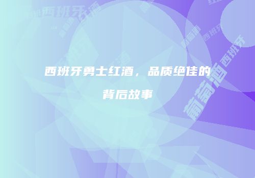 西班牙勇士红酒，品质绝佳的背后故事