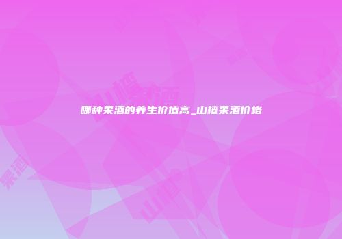 哪种果酒的养生价值高_山楂果酒价格