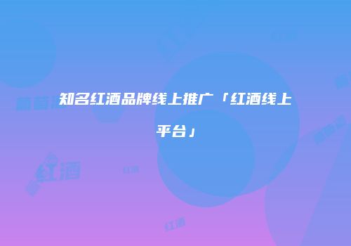 知名红酒品牌线上推广「红酒线上平台」
