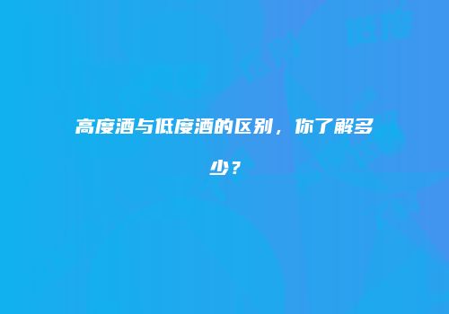 高度酒与低度酒的区别，你了解多少？