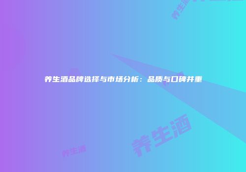 养生酒品牌选择与市场分析：品质与口碑并重