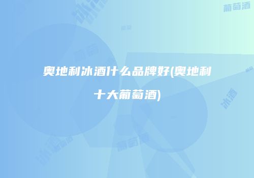 奥地利冰酒什么品牌好(奥地利十大葡萄酒)