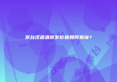 茅台汉道酒批发价格如何查询？