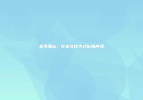 谷雨酒韵：诗意文化中的价格内涵
