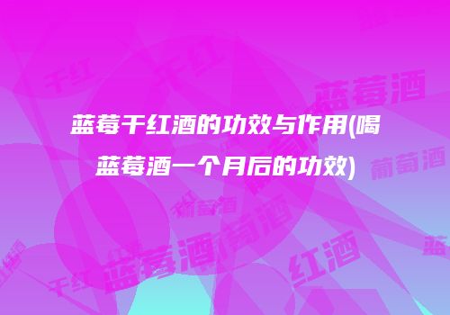 蓝莓干红酒的功效与作用(喝蓝莓酒一个月后的功效)