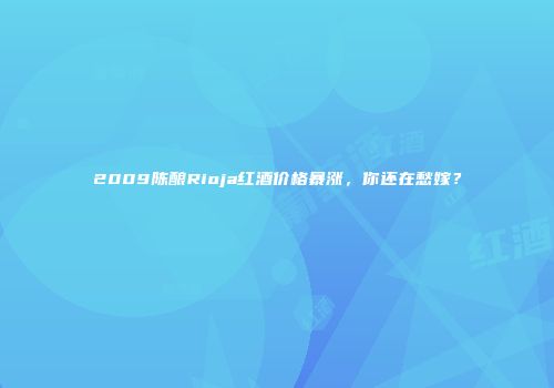 2009陈酿Rioja红酒价格暴涨，你还在愁嫁？