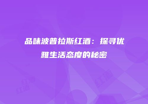 品味波普拉斯红酒：探寻优雅生活态度的秘密