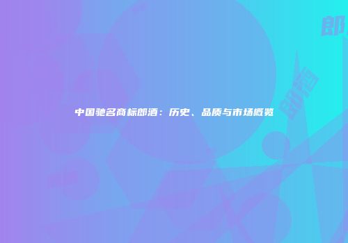 中国驰名商标郎酒：历史、品质与市场概览