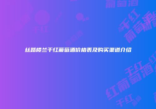 丝路楼兰干红葡萄酒价格表及购买渠道介绍