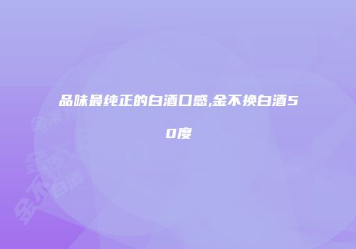 品味最纯正的白酒口感,金不换白酒50度