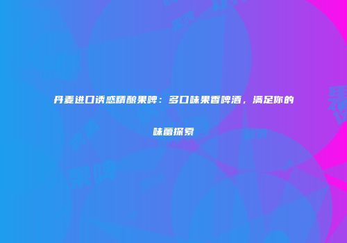 丹麦进口诱惑精酿果啤：多口味果香啤酒，满足你的味蕾探索