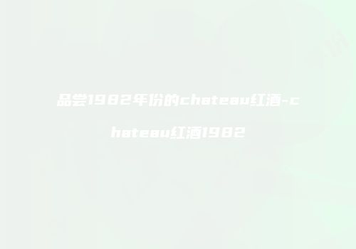 品尝1982年份的chateau红酒-chateau红酒1982