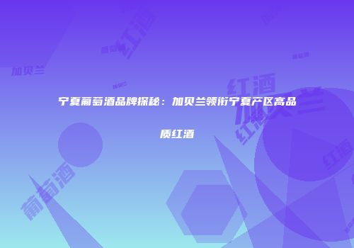 宁夏葡萄酒品牌探秘：加贝兰领衔宁夏产区高品质红酒