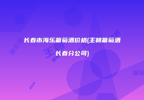 长春市海乐葡萄酒价格(王朝葡萄酒长春分公司)