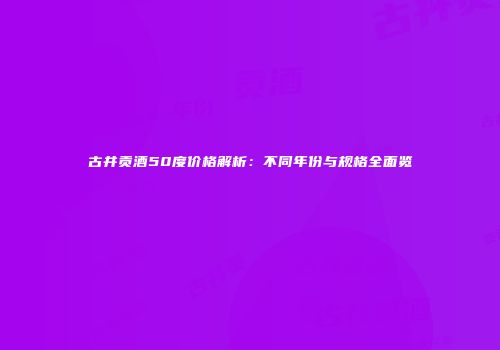 古井贡酒50度价格解析：不同年份与规格全面览