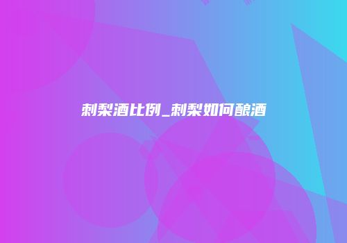 刺梨酒比例_刺梨如何酿酒