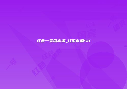 红色一号国宾酒_红国宾酒50