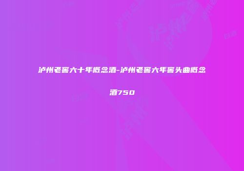 泸州老窖六十年概念酒-泸州老窖六年窖头曲概念酒750