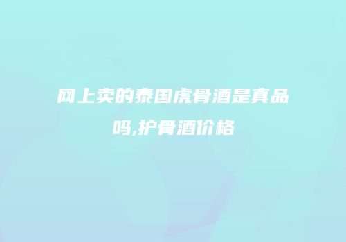 网上卖的泰国虎骨酒是真品吗,护骨酒价格