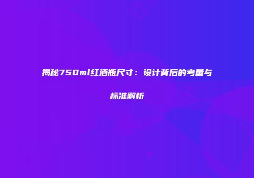 揭秘750ml红酒瓶尺寸：设计背后的考量与标准解析