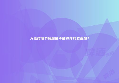 大连啤酒节到底值不值得花钱去参加？