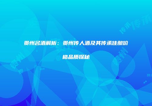 贵州名酒解析：贵州传人酒及其传承佳酿价格品质探秘