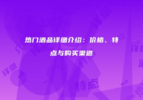 热门酒品详细介绍：价格、特点与购买渠道