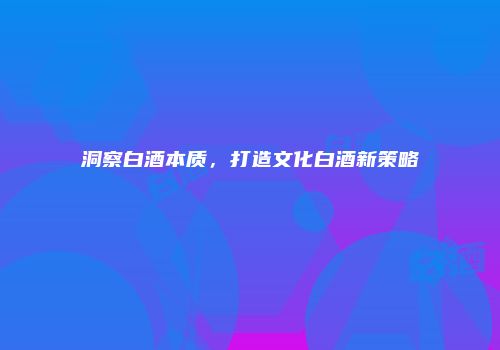 洞察白酒本质，打造文化白酒新策略