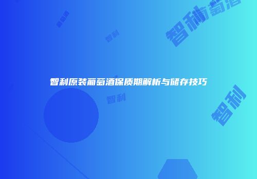 智利原装葡萄酒保质期解析与储存技巧