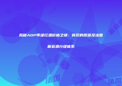 揭秘AOP等级红酒价格之谜：背后的原因及法国葡萄酒分级体系