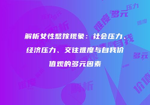 解析女性愁嫁现象：社会压力、经济压力、交往难度与自我价值观的多元因素