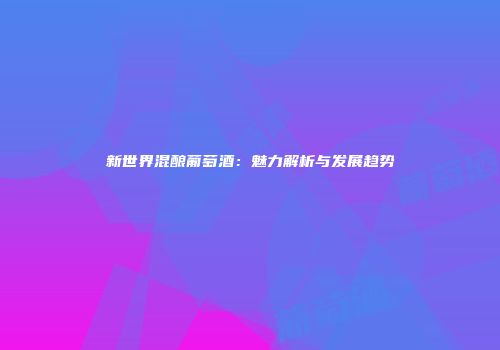 新世界混酿葡萄酒：魅力解析与发展趋势