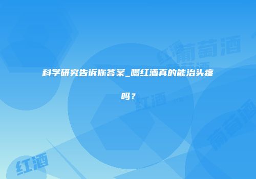科学研究告诉你答案_喝红酒真的能治头疼吗？