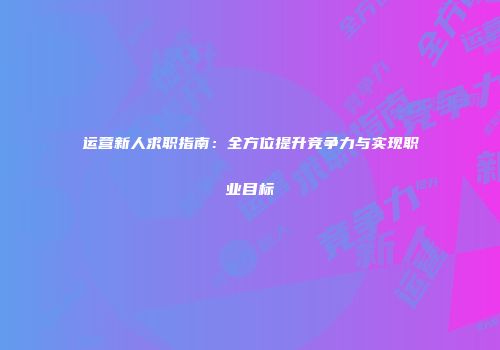 运营新人求职指南：全方位提升竞争力与实现职业目标