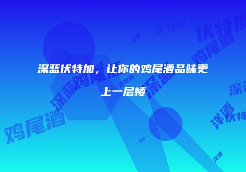深蓝伏特加，让你的鸡尾酒品味更上一层楼