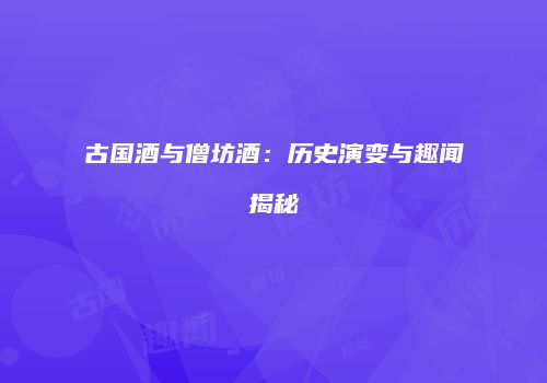 古国酒与僧坊酒：历史演变与趣闻揭秘