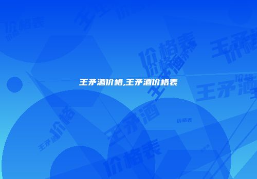 王矛洒价格,王矛酒价格表