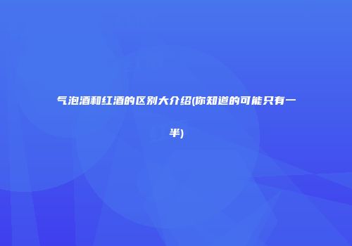 气泡酒和红酒的区别大介绍(你知道的可能只有一半)