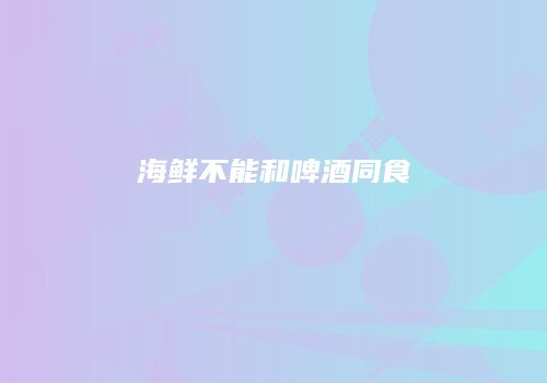 海鲜不能和啤酒同食