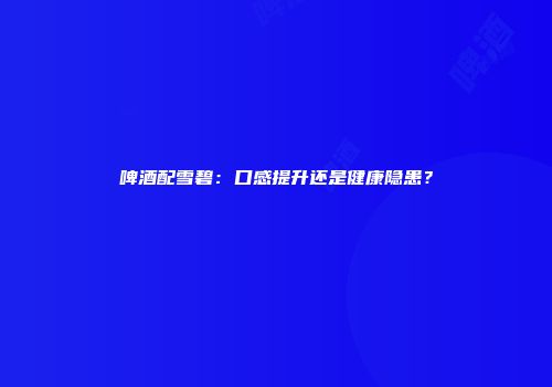 啤酒配雪碧：口感提升还是健康隐患？