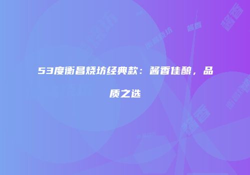 53度衡昌烧坊经典款：酱香佳酿，品质之选