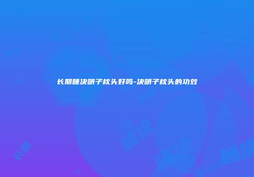 长期睡决明子枕头好吗-决明子枕头的功效