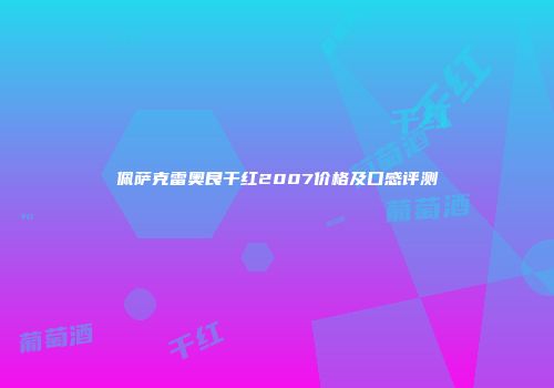 佩萨克雷奥良干红2007价格及口感评测