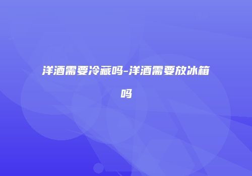 洋酒需要冷藏吗-洋酒需要放冰箱吗