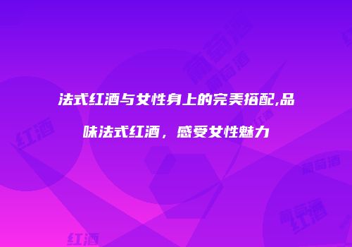 法式红酒与女性身上的完美搭配,品味法式红酒，感受女性魅力