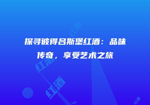 探寻彼得吕斯堡红酒：品味传奇，享受艺术之旅