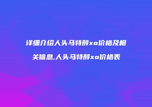 详细介绍人头马特醇xo价格及相关信息,人头马特醇xo价格表