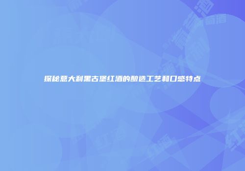 探秘意大利黑古堡红酒的酿造工艺和口感特点