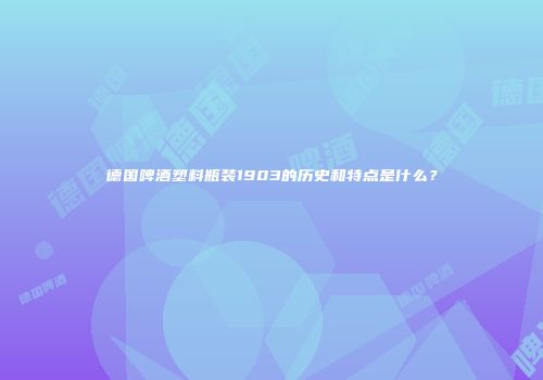 德国啤酒塑料瓶装1903的历史和特点是什么？