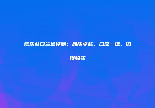 桃乐丝白兰地评测：品质卓越，口感一流，值得购买